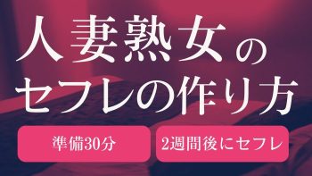 人妻熟女のセフレの作り方。準備30分、2週間後にセフレ